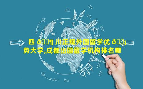 四 🐶 川正规外国留学优 🐡 势大学,成都出国留学机构排名哪家口碑